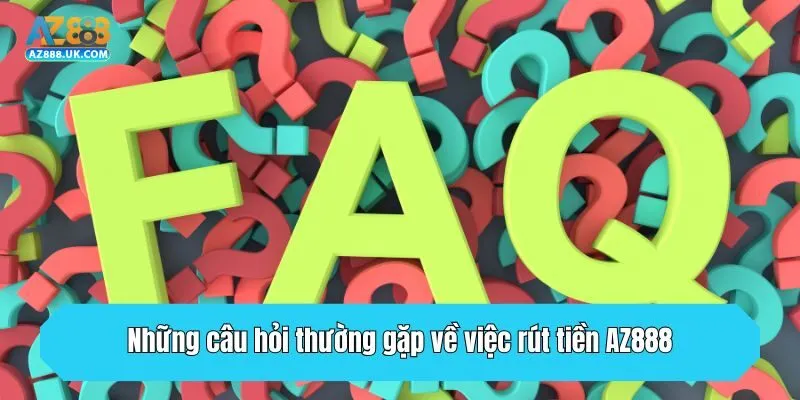 Những câu hỏi thường gặp về việc rút tiền AZ888
